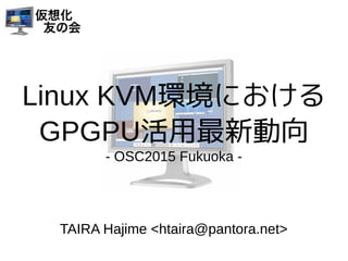 Linux KVM環境における
GPGPU活用最新動向
- OSC2015 Fukuoka -
TAIRA Hajime <htaira@pantora.net>TAIRA Hajime <htaira@pantora.net>
 