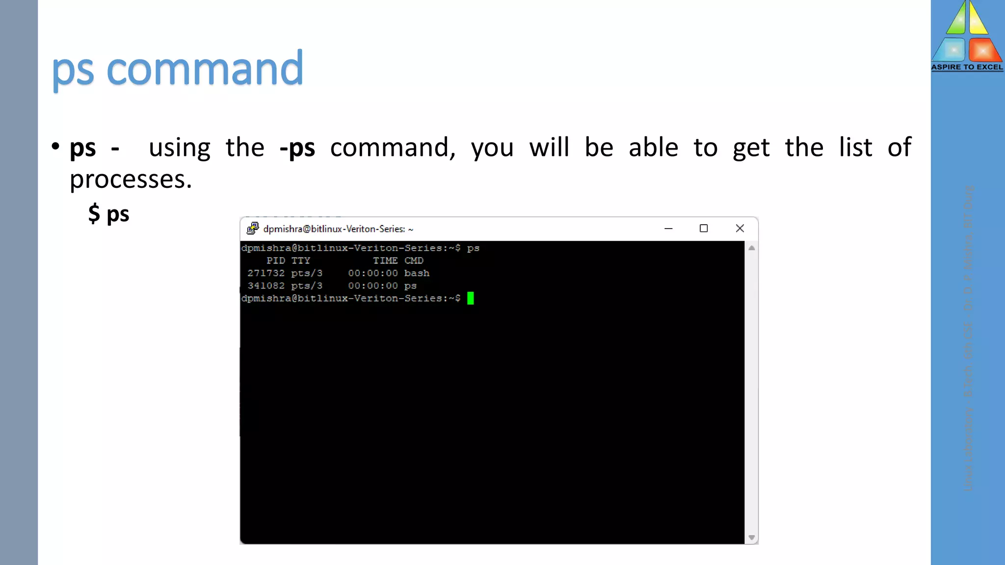 ps command
• ps - using the -ps command, you will be able to get the list of
processes.
$ ps
Linux
Laboratory
-
B.Tech.
6th
CSE
-
Dr.
D.
P.
Mishra,
BIT
Durg
 