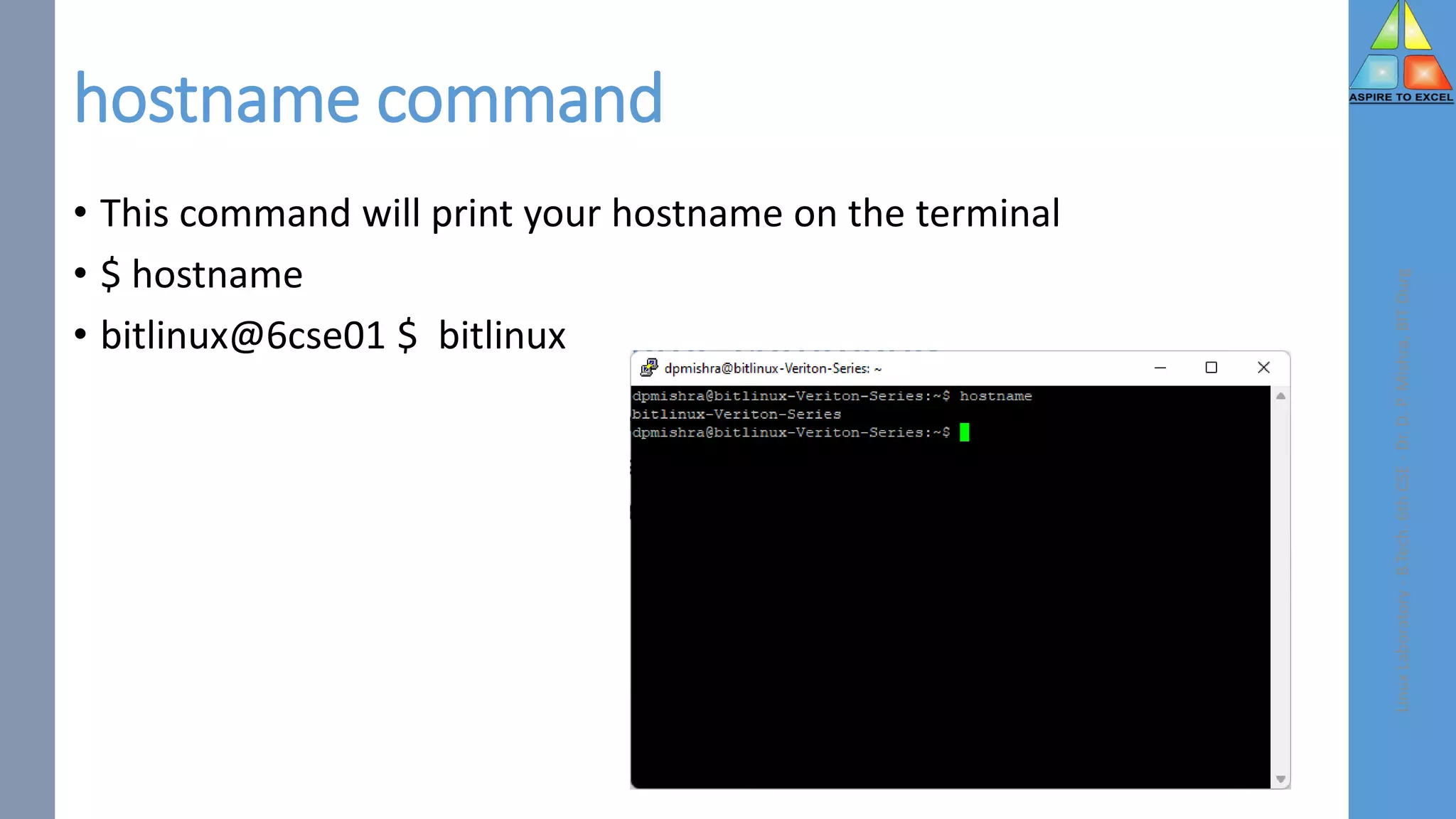 hostname command
• This command will print your hostname on the terminal
• $ hostname
• bitlinux@6cse01 $ bitlinux
Linux
Laboratory
-
B.Tech.
6th
CSE
-
Dr.
D.
P.
Mishra,
BIT
Durg
 