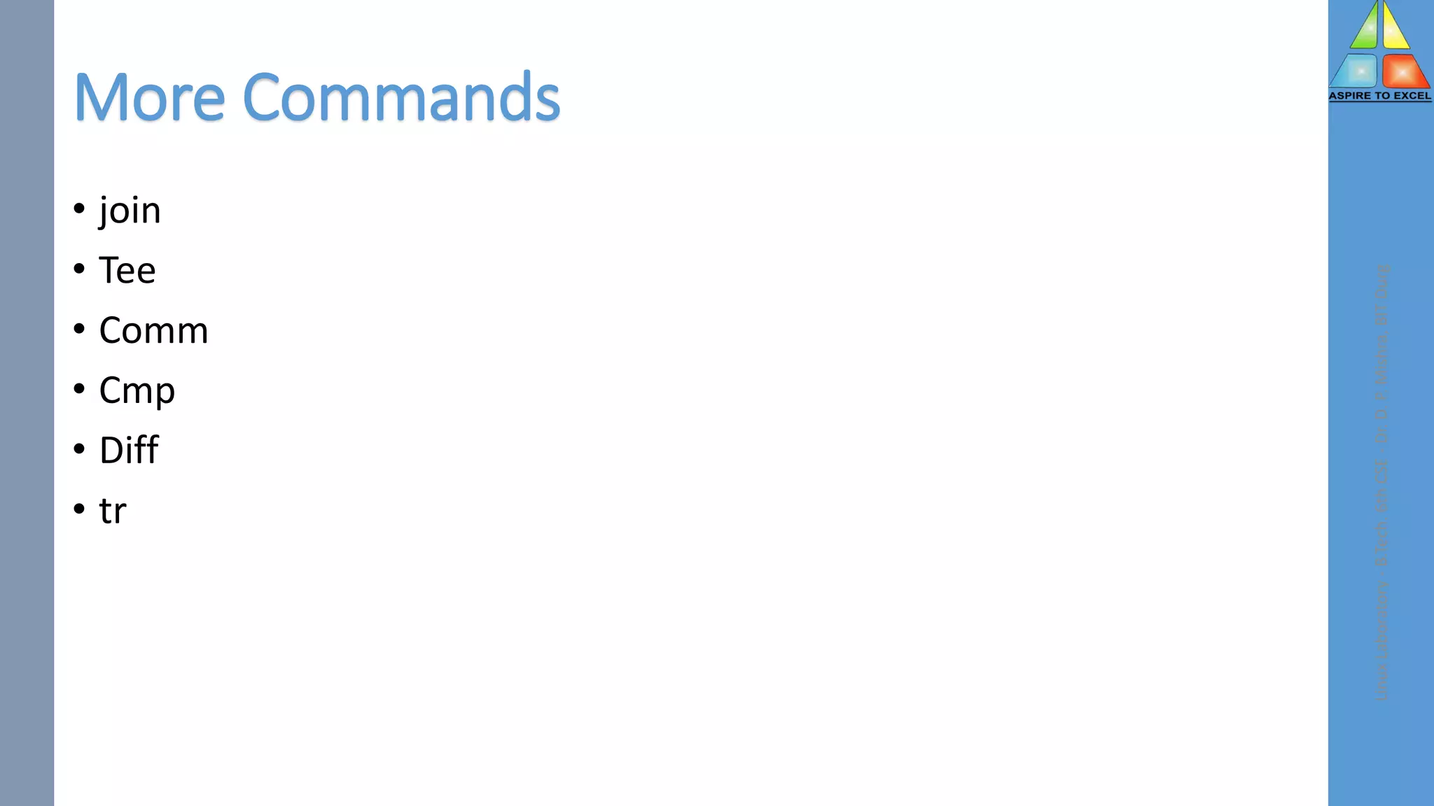 More Commands
• join
• Tee
• Comm
• Cmp
• Diff
• tr
Linux
Laboratory
-
B.Tech.
6th
CSE
-
Dr.
D.
P.
Mishra,
BIT
Durg
 