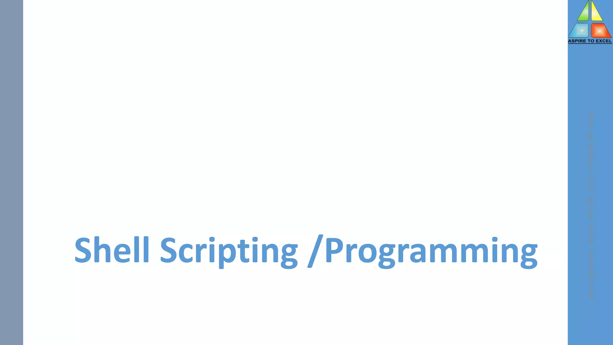 Shell Scripting /Programming
Linux
Laboratory
-
B.Tech.
6th
CSE
-
Dr.
D.
P.
Mishra,
BIT
Durg
 
