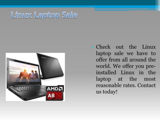 • Check out the Linux
laptop sale we have to
offer from all around the
world. We offer you pre-
installed Linux in the
laptop at the most
reasonable rates. Contact
us today!
 