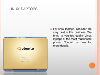 LINUX LAPTOPS
 For linux laptops, consider the
very best in this business. We
bring to you top quality Linux
laptops at the most reasonable
prices. Contact us now for
more details.
 