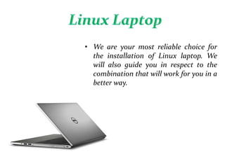 • We are your most reliable choice for
the installation of Linux laptop. We
will also guide you in respect to the
combination that will work for you in a
better way.
 