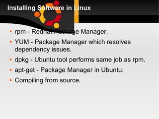 Installing Software in Linux rpm - Redhat Package Manager. YUM - Package Manager which resolves dependency issues. dpkg - Ubuntu tool performs same job as rpm. apt-get - Package Manager in Ubuntu. Compiling from source. 