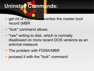 Uninstall Commands: get rid of LILO--it overwrites the master boot record (MBR "lock" command allows  "raw" writing to disk, which is normally disallowed on more recent DOS versions as an antiviral measure The problem with FDISK/MBR proceed it with the "lock" command 