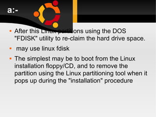a:- After this Linux partitions using the DOS "FDISK" utility to re-claim the hard drive space. may use linux fdisk The simplest may be to boot from the Linux installation floppy/CD, and to remove the partition using the Linux partitioning tool when it pops up during the "installation" procedure 