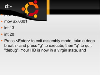 d:- mov dx,0080 mov ax,0301 int 13 int 20 Press <Enter> to exit assembly mode, take a deep breath - and press "g" to execute, then "q" to quit "debug". Your HD is now in a virgin state, and 