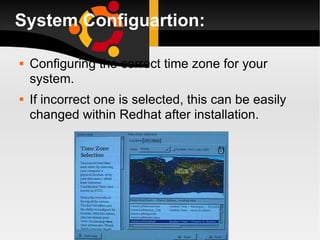 System Configuartion: Configuring the correct time zone for your system. If incorrect one is selected, this can be easily changed within Redhat after installation. 