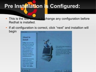 Pre Installation is Configured: This is the last chance to change any configuration before Redhat is installed. If all configuration is correct, click “next” and installion will begin 