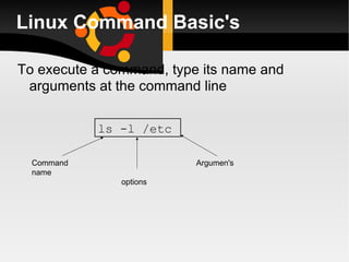Linux Command Basic's To execute a command, type its name and arguments at the command line ls -l /etc Command name Argumen's options 