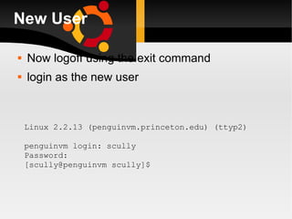 New User Now logoff using the exit command login as the new user Linux 2.2.13 (penguinvm.princeton.edu) (ttyp2) penguinvm login: scully Password: [scully@penguinvm scully]$ 