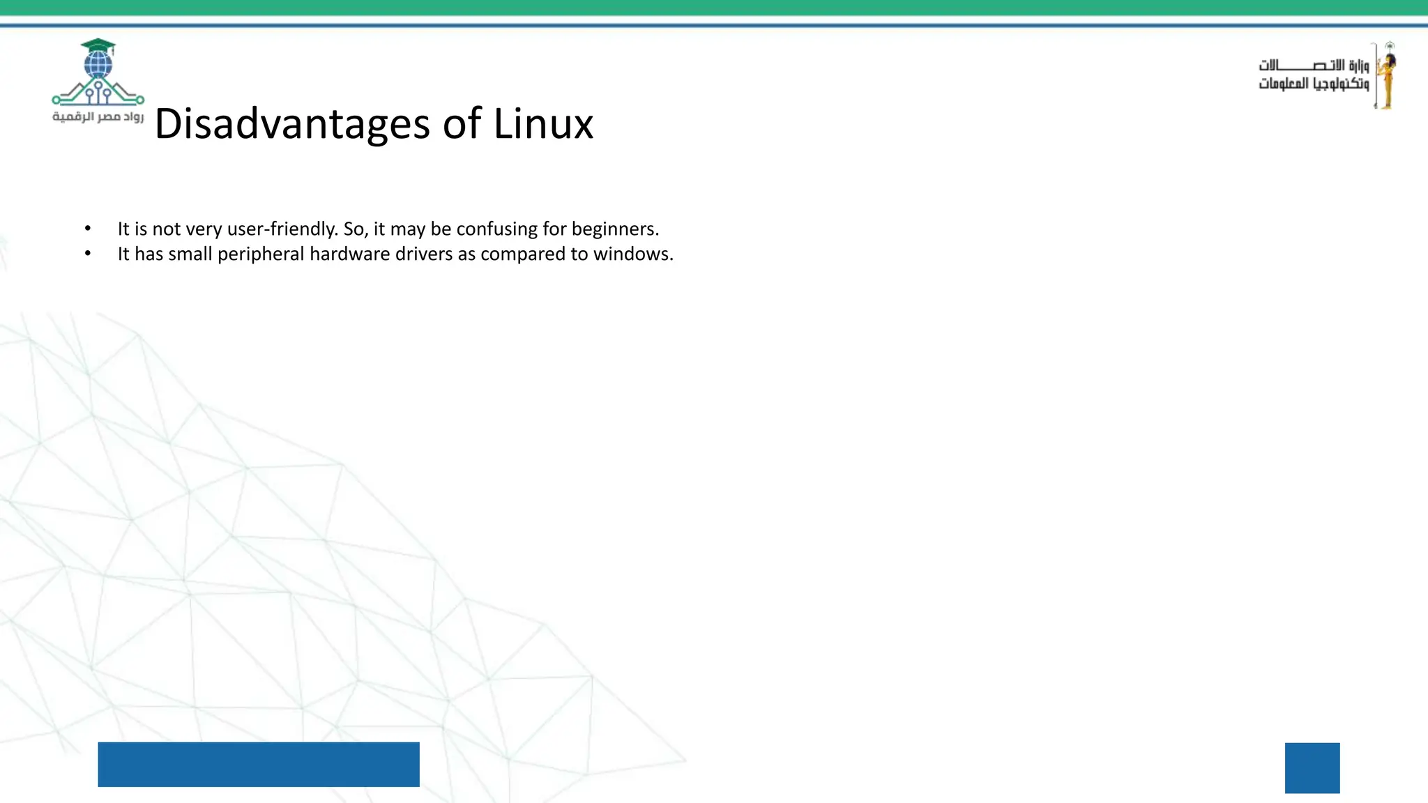 Disadvantages of Linux
• It is not very user-friendly. So, it may be confusing for beginners.
• It has small peripheral hardware drivers as compared to windows.
 