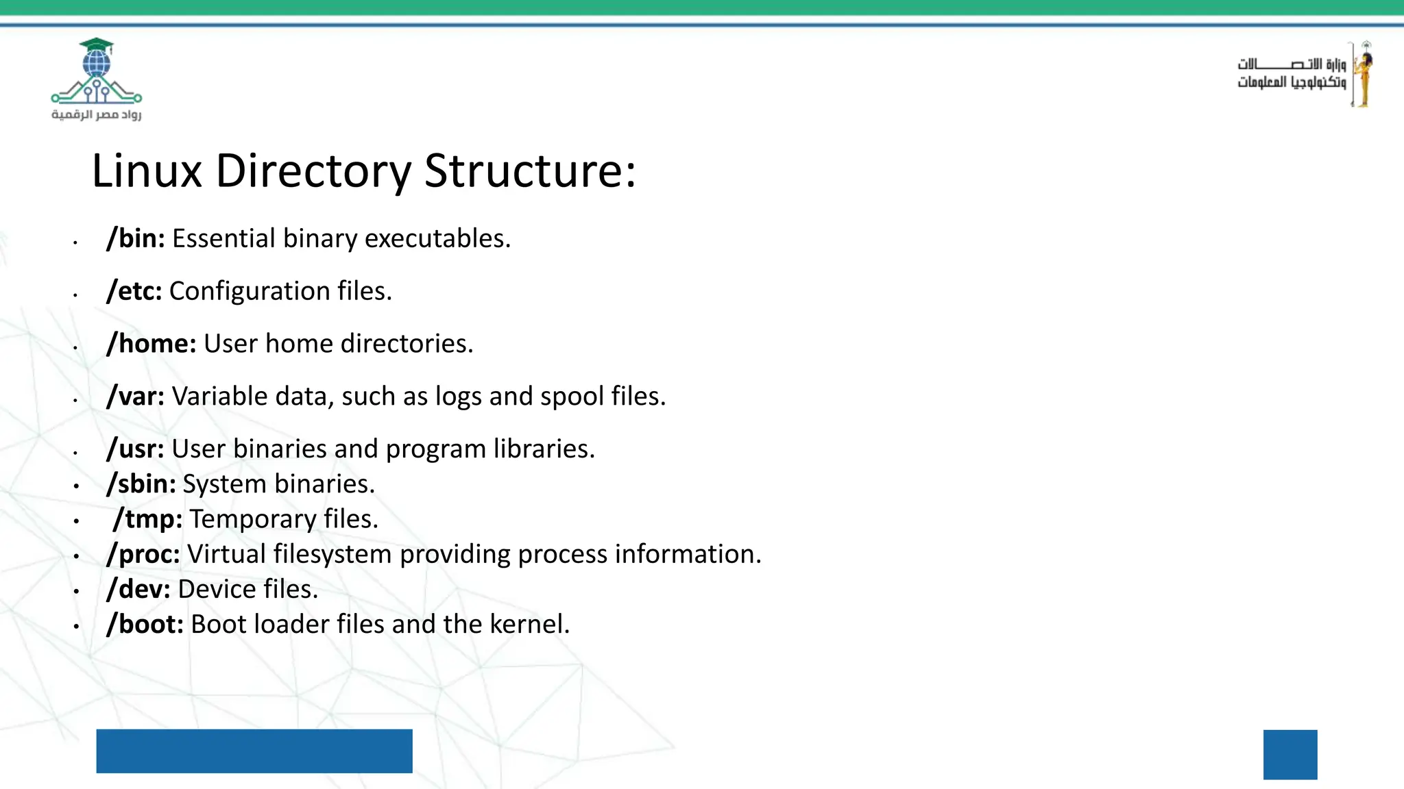 Linux Directory Structure:
• /bin: Essential binary executables.
• /etc: Configuration files.
• /home: User home directories.
• /var: Variable data, such as logs and spool files.
• /usr: User binaries and program libraries.
• /sbin: System binaries.
• /tmp: Temporary files.
• /proc: Virtual filesystem providing process information.
• /dev: Device files.
• /boot: Boot loader files and the kernel.
 