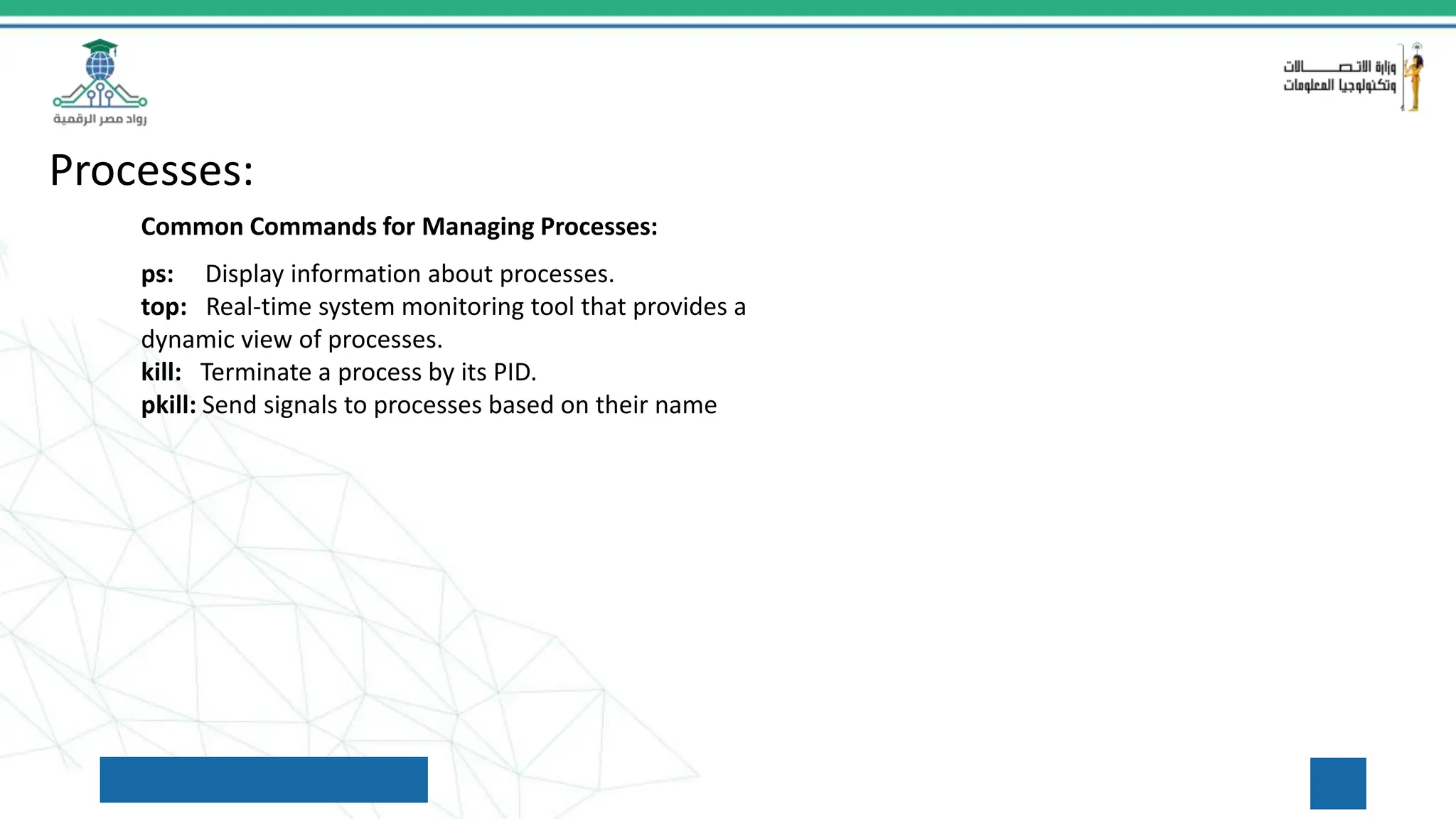 Processes:
Common Commands for Managing Processes:
ps: Display information about processes.
top: Real-time system monitoring tool that provides a
dynamic view of processes.
kill: Terminate a process by its PID.
pkill: Send signals to processes based on their name
 