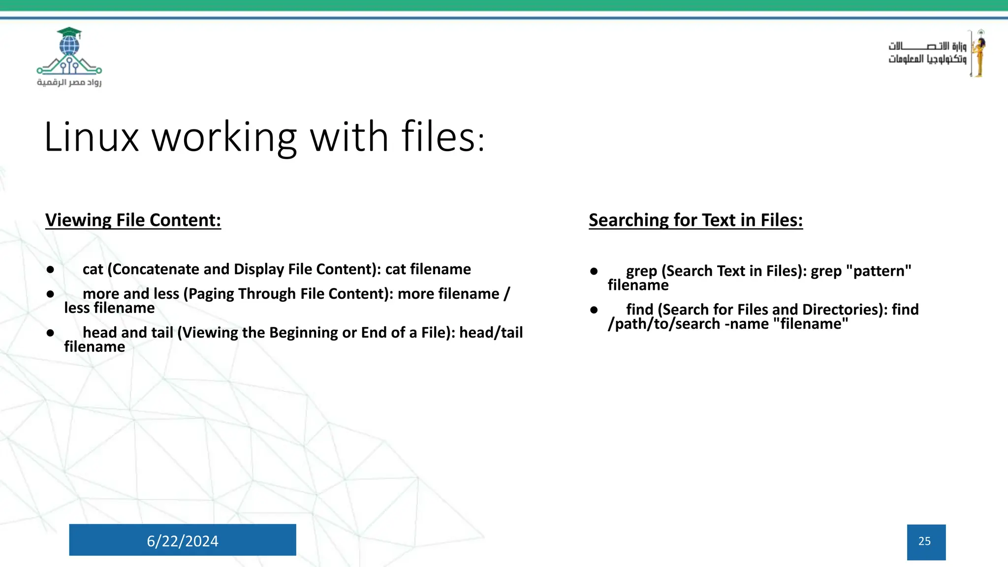 Linux working with files:
6/22/2024 25
Viewing File Content:
● cat (Concatenate and Display File Content): cat filename
● more and less (Paging Through File Content): more filename /
less filename
● head and tail (Viewing the Beginning or End of a File): head/tail
filename
Searching for Text in Files:
● grep (Search Text in Files): grep "pattern"
filename
● find (Search for Files and Directories): find
/path/to/search -name "filename"
 
