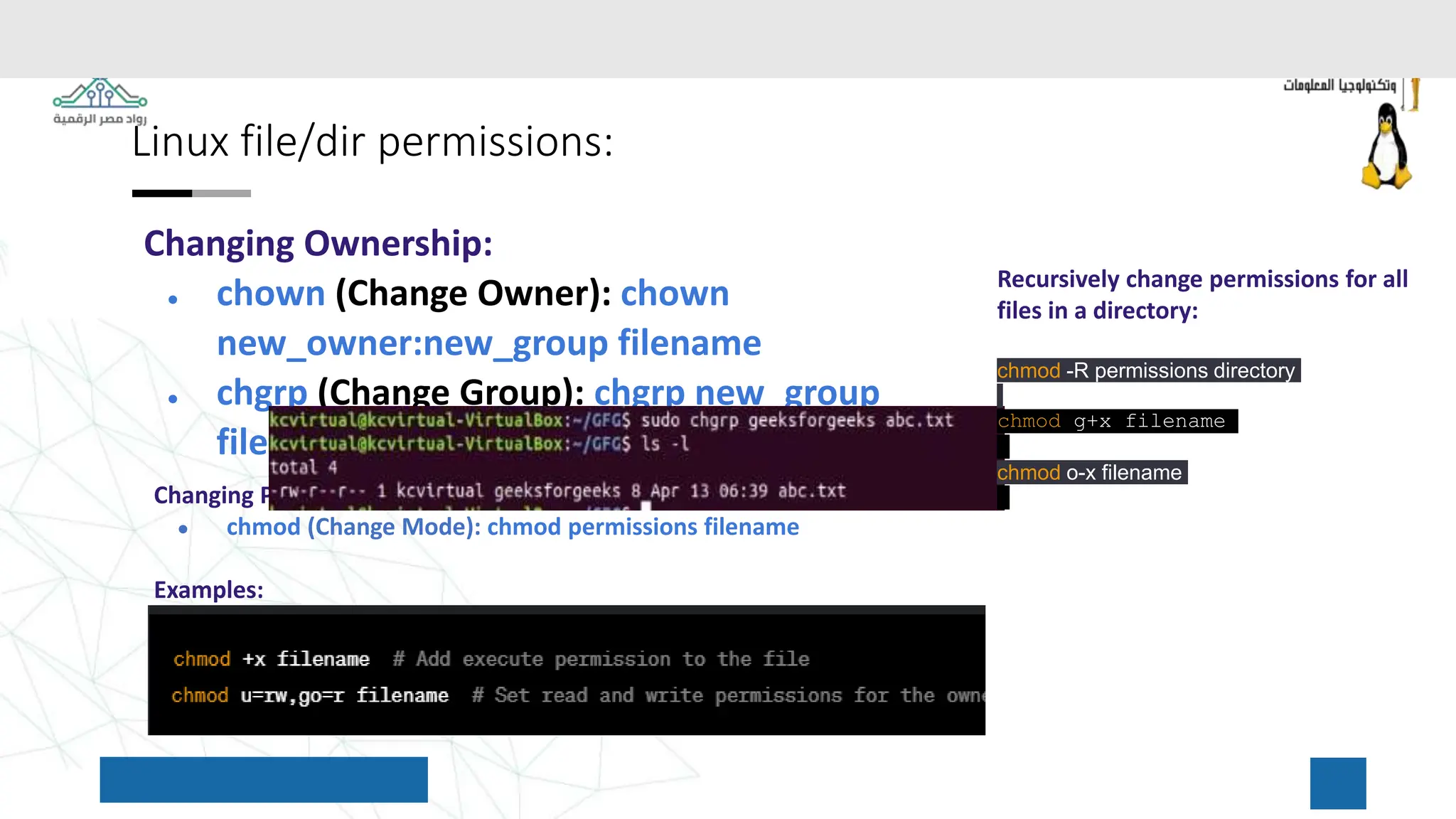 Linux file/dir permissions:
Changing Ownership:
● chown (Change Owner): chown
new_owner:new_group filename
● chgrp (Change Group): chgrp new_group
filename
Changing Permissions:
● chmod (Change Mode): chmod permissions filename
Examples:
Recursively change permissions for all
files in a directory:
chmod -R permissions directory
chmod g+x filename
chmod o-x filename
 