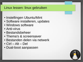Linux lessen: linux gebruiken
● Instellingen Ubuntu/Mint
● Software installeren, updates
● Windows software
● Anti-virus
● Bestandsbeheer
● Thema's & screensaver
● Bestanden delen via netwerk
● Ctrl – Alt – Del
● Dual-boot aanpassen
 