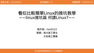 看似比較簡單Linux的推坑教學
~~linux推坑篇 何謂Linux?~~
製作者：lian0123
學歷：南大資工學生
　　　大安高工畢業
本文皆採用維基百科CC3.0授權協定
更新日期：2016/09/21 維護期限：2020/01/01版本編號0.1.0
 