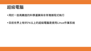 超級電腦
•用於一些高難度的科學運算與非常複雜程式執行
•目前世界上有95％以上的超級電腦是使用Linux作業系統
 