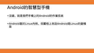 Android的智慧型手機
•沒錯，就是我們手機上的Android的作業系統
•Android基於Linux內核，但嚴格上來說Android是Linux的變種
版
 