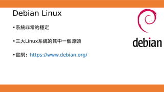 Debian Linux
•系統非常的穩定
•三大Linux系統的其中一個源頭
•官網：https://www.debian.org/
 