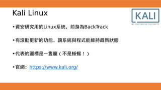 Kali Linux
•資安研究用的Linux系統，前身為BackTrack
•有滾動更新的功能，讓系統與程式能維持最新狀態
•代表的圖標是一隻龍（不是蜥蜴！）
•官網：https://www.kali.org/
 