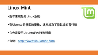 Linux Mint
•近年來崛起的Linux系統
•在Ubuntu的界面改變後，逐漸成為了受歡迎的發行版
•它也是使用Ubuntu的APT軟體庫
•官網：http://www.linuxmint.com
 
