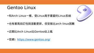 Gentoo Linux
•和Arch Linux一樣，受Linux高手喜愛的Linux系統
•也有著高自訂性與滾動更新，但安裝比arch linux困難
•近期比Arch Linux比Gentoo佔上風
•官網：https://www.gentoo.org/
 