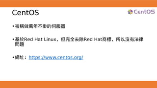 CentOS
•被稱做萬年不掛的伺服器
•基於Red Hat Linux，但完全去除Red Hat商標，所以沒有法律
問題
•網址：https://www.centos.org/
 