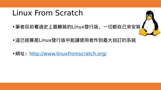 Linux From Scratch
•筆者目前看過史上最難裝的Linux發行版，一切都自己來安裝
•這已經算是Linux發行版中能讓使用者作到最大自訂的系統
•網址：http://www.linuxfromscratch.org/
 
