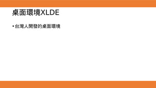 桌面環境XLDE
•台灣人開發的桌面環境
 