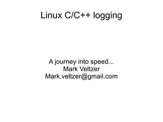 Linux C/C++ logging
A journey into speed...
Mark Veltzer
Mark.veltzer@gmail.com
 