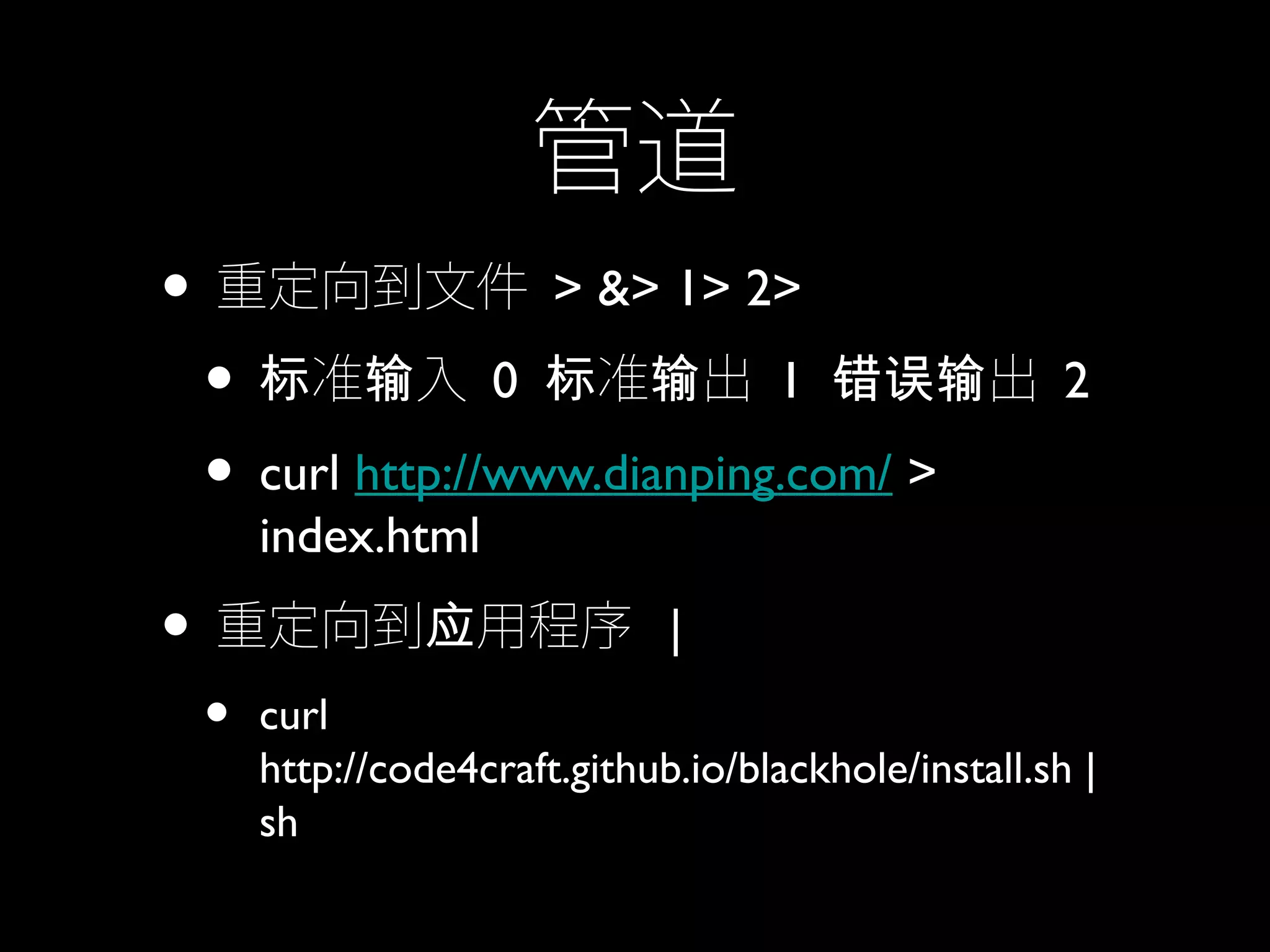 管道
• 重定向到文件 > &> 1> 2>
• 准 入标 输 0 准 出标 输 1 出错误输 2
• curl http://www.dianping.com/ >
index.html
• 重定向到 用程序应 |
• curl
http://code4craft.github.io/blackhole/install.sh |
sh
 
