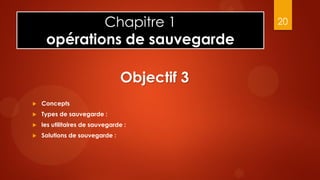 Chapitre 1                      20

     opérations de sauvegarde

                                Objectif 3
   Concepts
   Types de sauvegarde :
   les utilitaires de sauvegarde :
   Solutions de souvegarde :
 