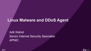 1
Linux Malware and DDoS Agent
Adli Wahid
Senior Internet Security Specialist
APNIC
1
 
