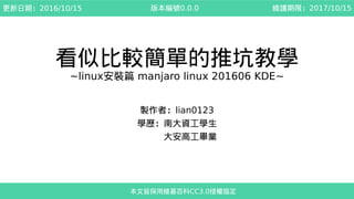 看似比較簡單的推坑教學
~linux安裝篇 manjaro linux 201606 KDE~
製作者：lian0123
學歷：南大資工學生
　　　大安高工畢業
本文皆採用維基百科CC3.0授權協定
更新日期：2016/10/15 維護期限：2017/10/15版本編號0.0.0
 