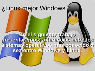 ¿Linux mejor Windows ? En el siguiente trabajo presentaremos: diferencias entre los sistemas operativos mas conocido o sea entre Windows y Linux. 
