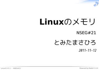 Linuxのメモリ
                           NSEG#21

                        とみたまさひろ
                            2011-11-12



Linuxのメモリ - NSEG#21         Powered by Rabbit 1.0.4
 