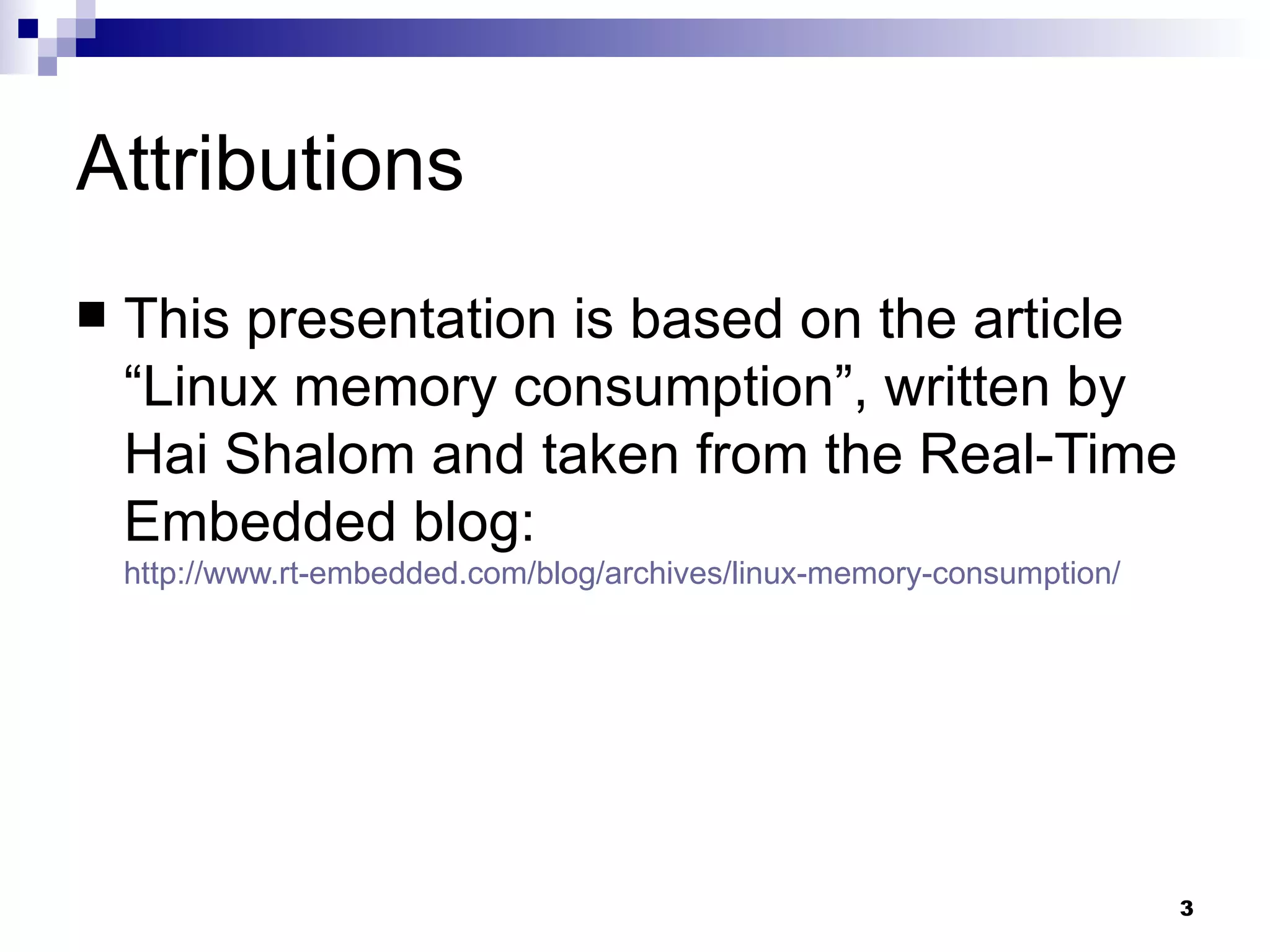 Attributions This presentation is based on the article “Linux memory consumption”, written by Hai Shalom and taken from the Real-Time Embedded blog: http://www.rt-embedded.com/blog/archives/linux-memory-consumption/ 
