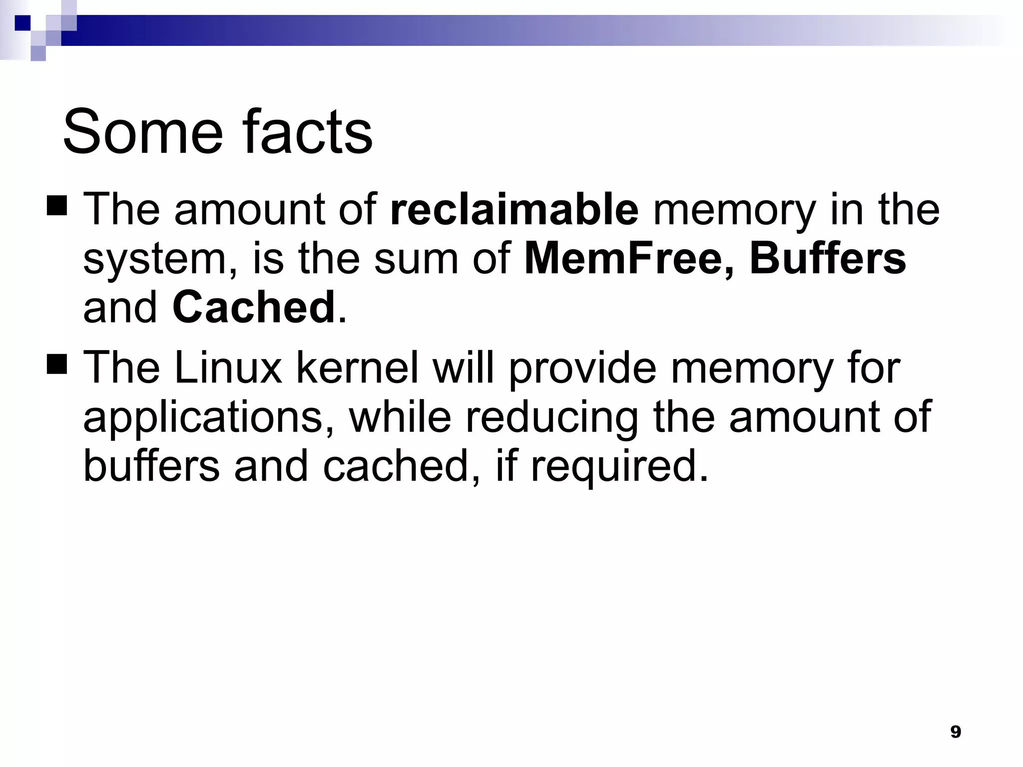 Some facts The amount of  reclaimable  memory in the system, is the sum of  MemFree, Buffers  and  Cached . The Linux kernel will provide memory for applications, while reducing the amount of buffers and cached, if required. 