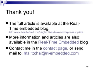 Thank you! The full article is available at the Real-Time embedded blog:  http://www.rt-embedded.com/blog/archives/linux-memory-consumption/ More information and articles are also available in the  Real-Time Embedded  blog Contact me in the  contact page , or send mail to:  mailto:hai@rt-embedded.com 