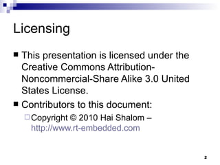 Licensing This presentation is licensed under the Creative Commons Attribution-Noncommercial-Share Alike 3.0 United States License. Contributors to this document: Copyright © 2010 Hai Shalom –  http://www.rt-embedded.com 