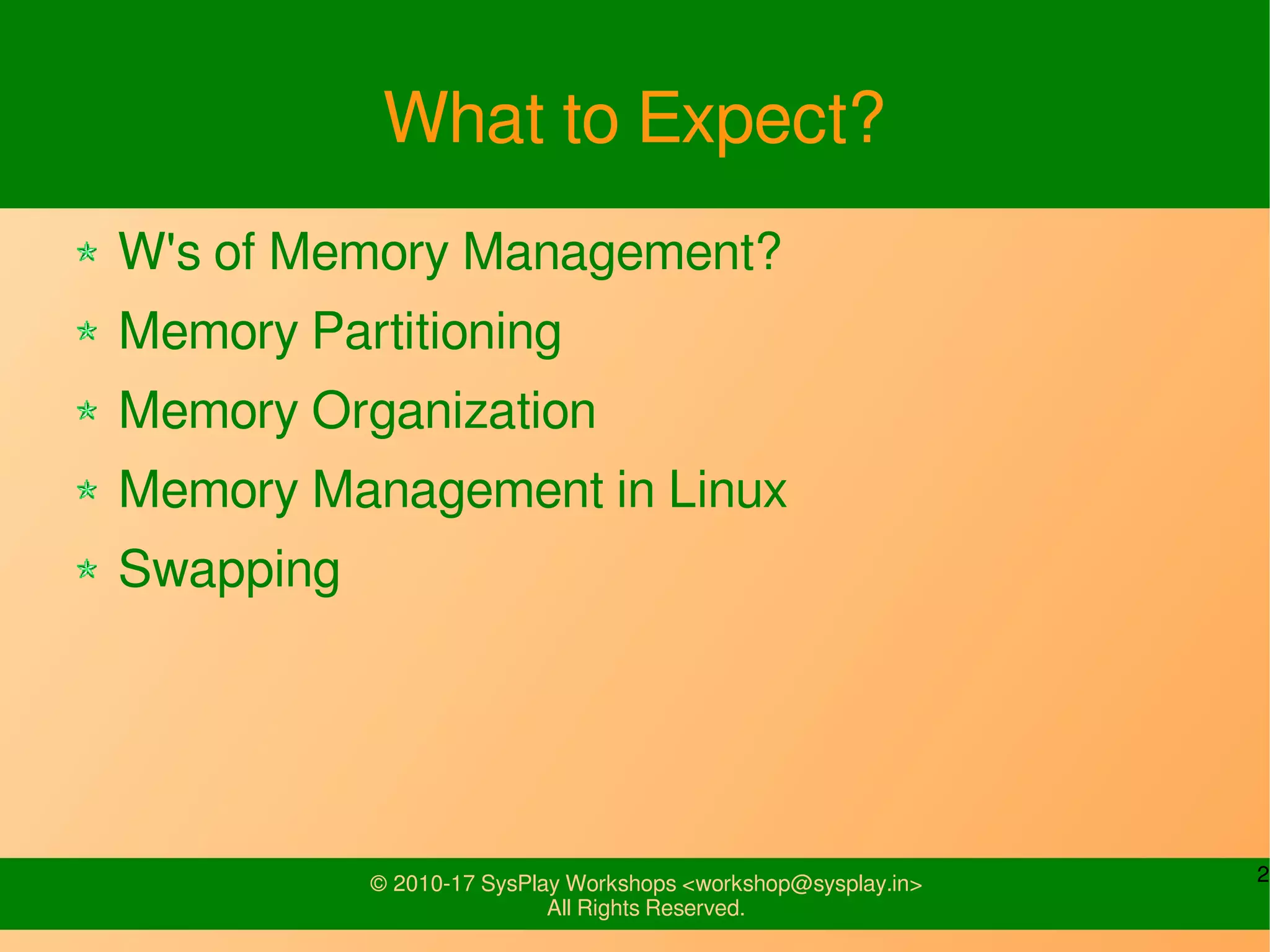2© 2010-17 SysPlay Workshops <workshop@sysplay.in>
All Rights Reserved.
What to Expect?
W's of Memory Management?
Memory Partitioning
Memory Organization
Memory Management in Linux
Swapping
 
