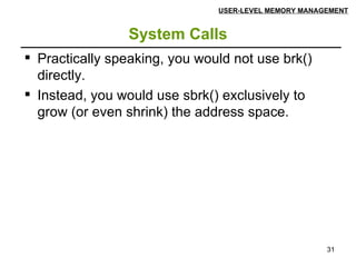 System Calls USER-LEVEL MEMORY MANAGEMENT Practically speaking, you would not use brk() directly.  Instead, you would use sbrk() exclusively to grow (or even shrink) the address space.  