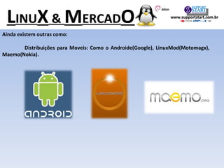 Ainda existem outras como: Distribuições para Moveis: Como o Androide(Google), LinuxMod(Motomagx), Maemo(Nokia). L INU X  &  M ERCAD O www.supportstart.com.br 