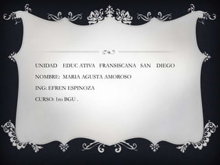 UNIDAD EDUC ATIVA FRANSISCANA SAN
NOMBRE: MARIA AGUSTA AMOROSO
ING: EFREN ESPINOZA
CURSO: 1ro BGU .
DIEGO