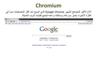 Chromium
‫االخ‬‫االكبر‬‫للمتصفح‬‫الشهير‬Google Chrome‫الذي‬‫أصبح‬‫احد‬‫اكثر‬‫المتصفحات‬‫نمو‬ً‫ا‬‫ف‬‫ي‬
‫الفترة‬‫األخيرة‬،‫يتميز‬‫بسرعته‬‫وبساطته‬‫ودعمه‬‫لجميع‬‫تقنيات‬‫الويب‬‫الحديثة‬.
 