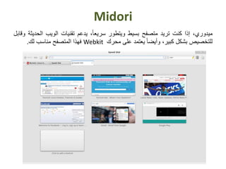 Midori
‫ميدوري‬،‫إذا‬‫كنت‬‫تريد‬‫متصفح‬‫بسيط‬‫ويتطور‬،ً‫ا‬‫سريع‬‫يدعم‬‫تقنيات‬‫الويب‬‫ال‬‫حديثة‬‫وقابل‬
‫للتخصيص‬‫بشكل‬،‫كبير‬ً‫ا‬‫وأيض‬‫يعتمد‬‫على‬‫محرك‬Webkit‫فهذا‬‫المتصفح‬‫مناسب‬‫لك‬.
 