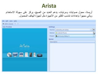 Arista
،‫أريستا‬‫محول‬‫صوتيات‬،‫ومرئيات‬‫يدعم‬‫العديد‬‫من‬،‫الصيغ‬‫يركز‬‫على‬‫سهولة‬‫االس‬‫تخدام‬
‫ويأتي‬ً‫ا‬‫مجهز‬‫بإعدادات‬‫تناسب‬‫الكثير‬‫من‬‫األجهزة‬‫مثل‬‫أجهزة‬‫الهاتف‬‫المحمول‬.
 